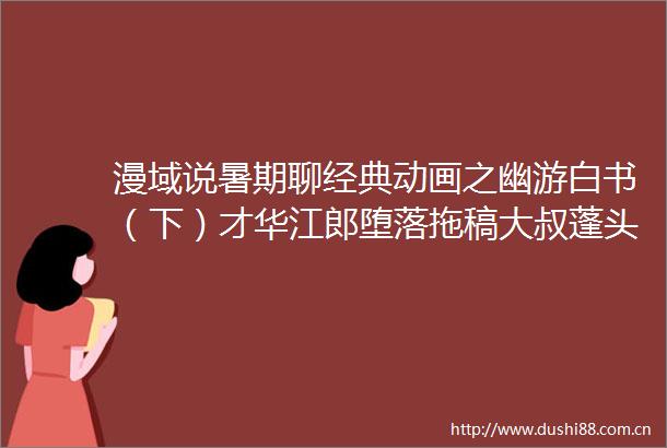 漫域说暑期聊经典动画之幽游白书（下）才华江郎堕落拖稿大叔蓬头垢面迎娶白富美令人诧异