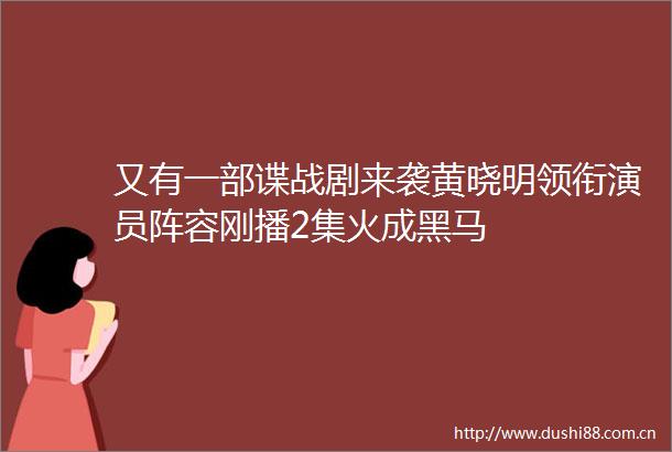 又有一部谍战剧来袭黄晓明领衔演员阵容刚播2集火成黑马