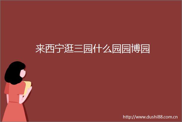 来西宁逛三园什么园园博园