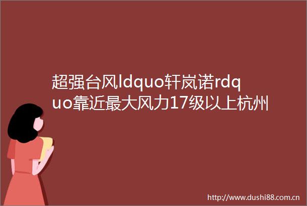 超强台风ldquo轩岚诺rdquo靠近最大风力17级以上杭州会受到影响吗