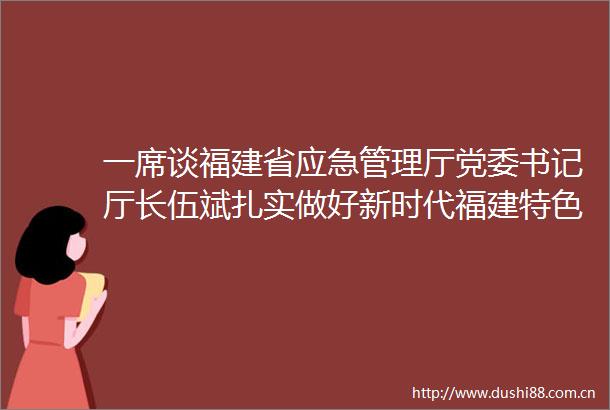 一席谈福建省应急管理厅党委书记厅长伍斌扎实做好新时代福建特色应急管理工作