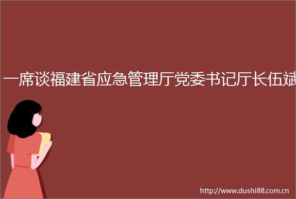 一席谈福建省应急管理厅党委书记厅长伍斌
