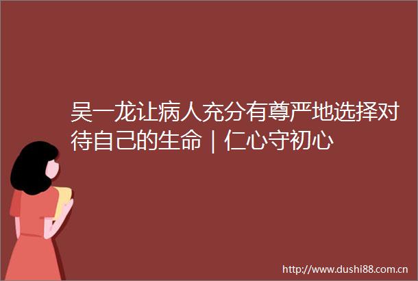 吴一龙让病人充分有尊严地选择对待自己的生命｜仁心守初心