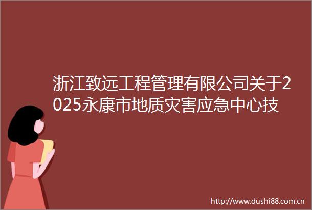 浙江致远工程管理有限公司关于2025永康市地质灾害应急中心技术服务项目的公开招标公告