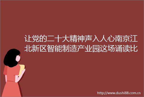 让党的二十大精神声入人心南京江北新区智能制造产业园这场诵读比赛超燃