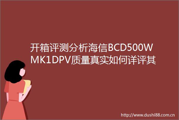 开箱评测分析海信BCD500WMK1DPV质量真实如何详评其独特性能与体验