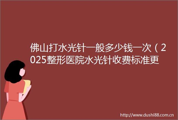 佛山打水光针一般多少钱一次（2025整形医院水光针收费标准更新）