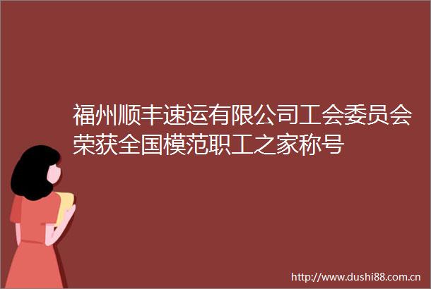 福州顺丰速运有限公司工会委员会荣获全国模范职工之家称号