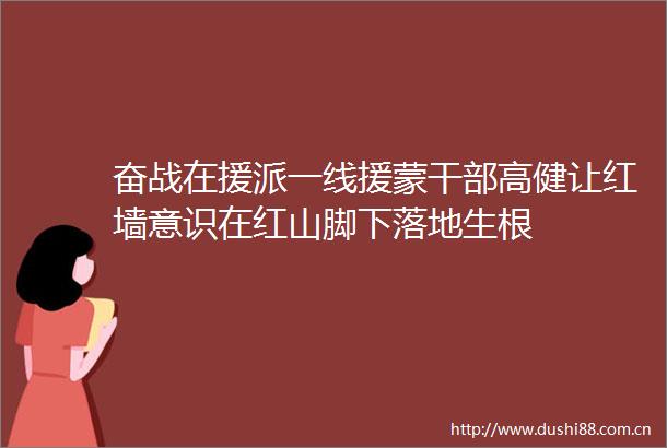 奋战在援派一线援蒙高健让红墙意识在红山脚下落地生根