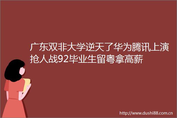 广东双非大学逆天了华为腾讯上演抢人战92毕业生留粤拿高薪