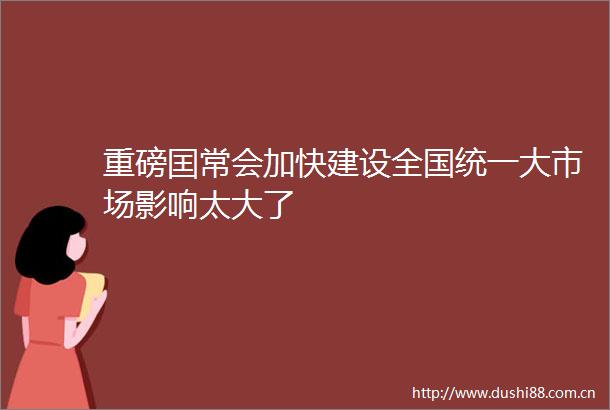 重磅囯常会加快建设全国统一大市场影响太大了