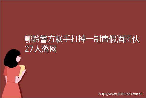 鄂黔警方联手打掉一制售假酒团伙27人落网