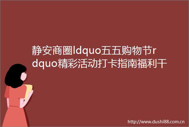 静安商圈ldquo五五购物节rdquo精彩活动打卡指南福利干货大集合