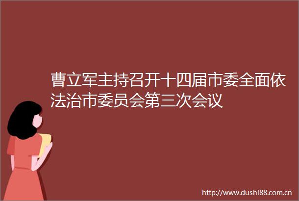 曹立军主持召开十四届市委全面依法治市委员会第三次会议