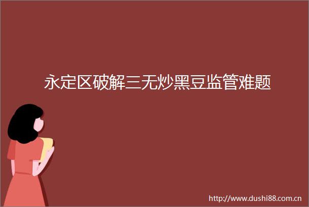 永定区破解三无炒黑豆监管难题