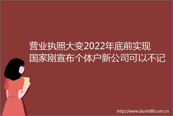 营业执照大变2022年底前实现刚宣布个体户新公司可以不记账不报税