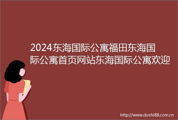 2024东海国际公寓福田东海国际公寓首页网站东海国际公寓欢迎您楼盘详情