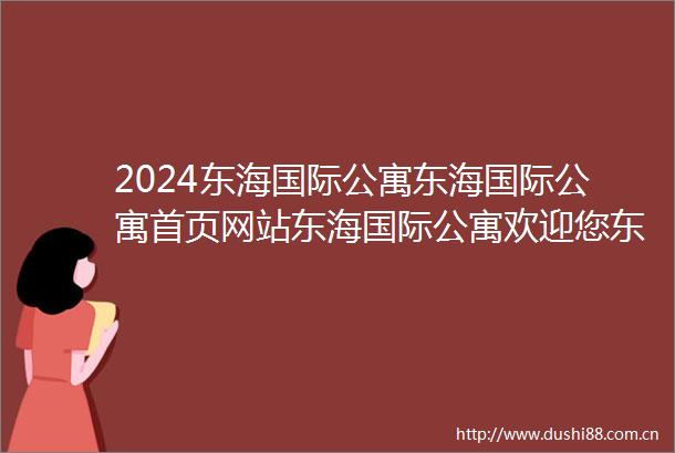 2024东海国际公寓东海国际公寓首页网站东海国际公寓欢迎您东海国际公寓楼盘详情