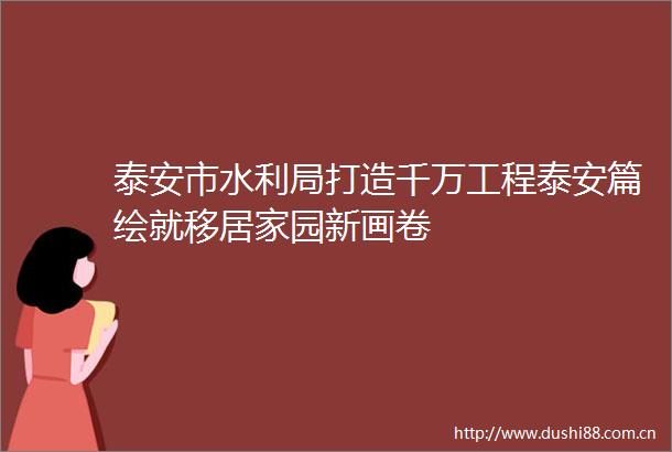 泰安市水利局打造千万工程泰安篇绘就移居家园新画卷