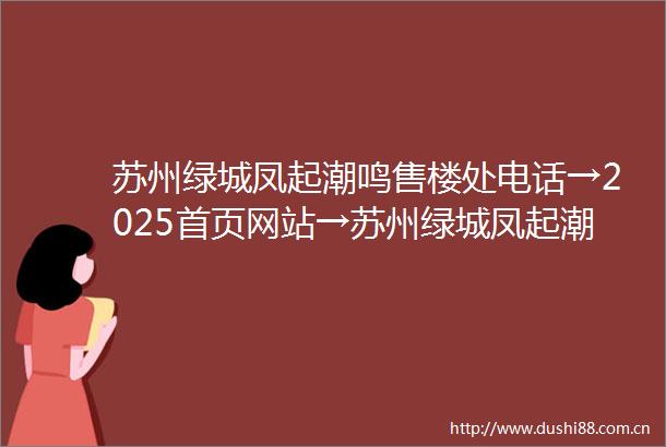苏州绿城凤起潮鸣售楼处电话→2025首页网站→苏州绿城凤起潮鸣售楼处欢迎您→楼盘百科详情→项目24小时电话