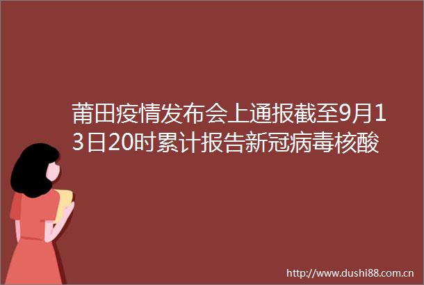 莆田疫情发布会上通报截至9月13日20时累计报告新冠病毒核酸阳性79例其中确诊病例58例无症状感染者21例（央视新闻）