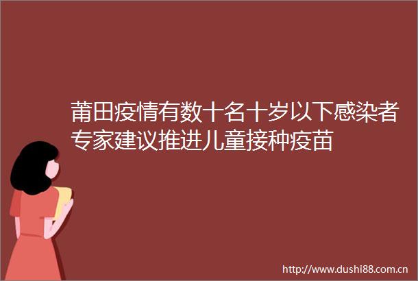 莆田疫情有数十名十岁以下感染者专家建议推进儿童接种疫苗
