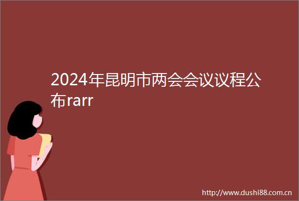 2024年昆明市两会会议议程公布rarr