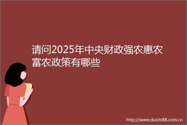 请问2025年中央财政强农惠农富农政策有哪些