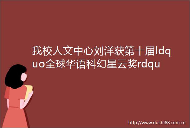 我校人文中心刘洋获第十届ldquo全球华语科幻星云奖rdquo和首届科幻电影ldquo原石奖rdquo