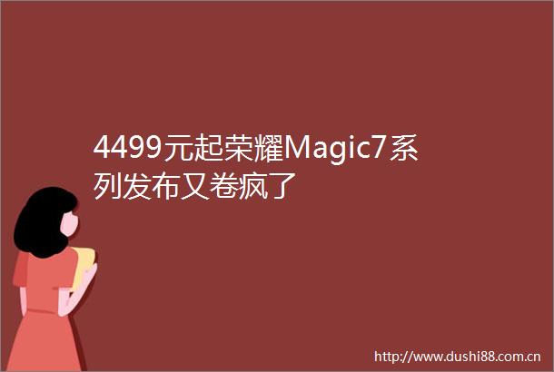 4499元起荣耀Magic7系列发布又卷疯了