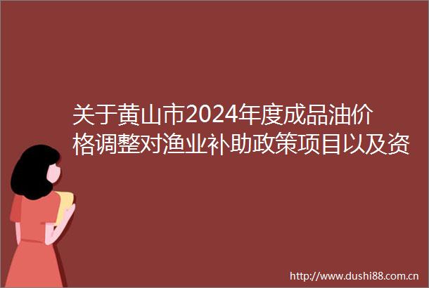 关于黄山市2024年度成品油价格调整对渔业补助政策项目以及资金安排情况的公示