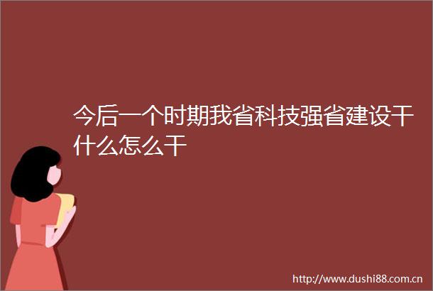 今后一个时期我省科技强省建设干什么怎么干