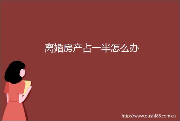 离婚房产占一半怎么办
