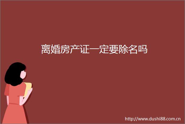 离婚房产证一定要除名吗