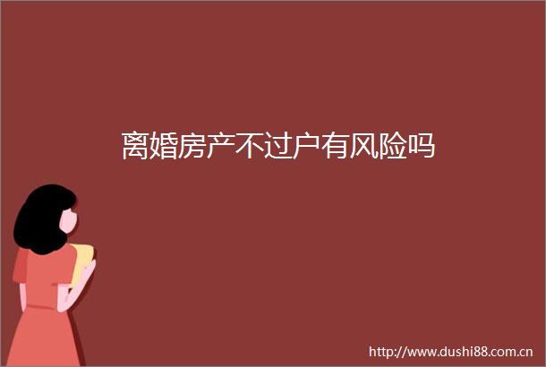 离婚房产不过户有风险吗