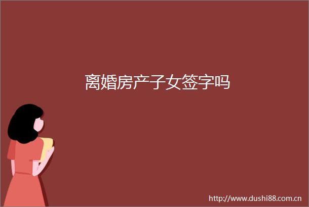 离婚房产子女签字吗