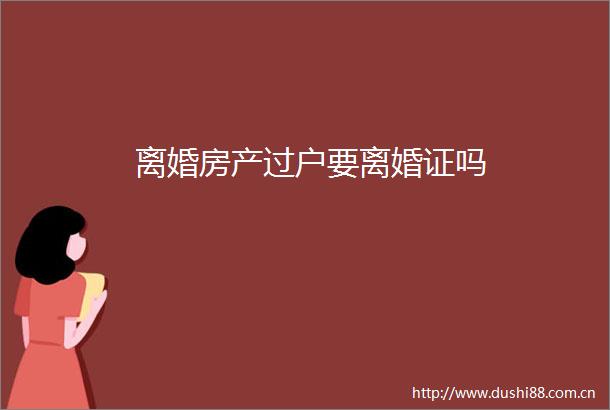 离婚房产过户要离婚证吗