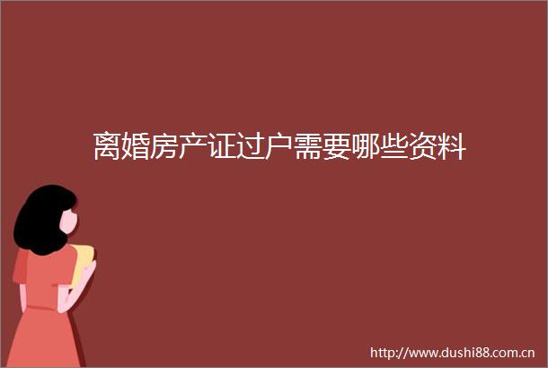 离婚房产证过户需要哪些资料