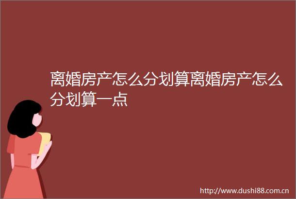 离婚房产怎么分划算离婚房产怎么分划算一点