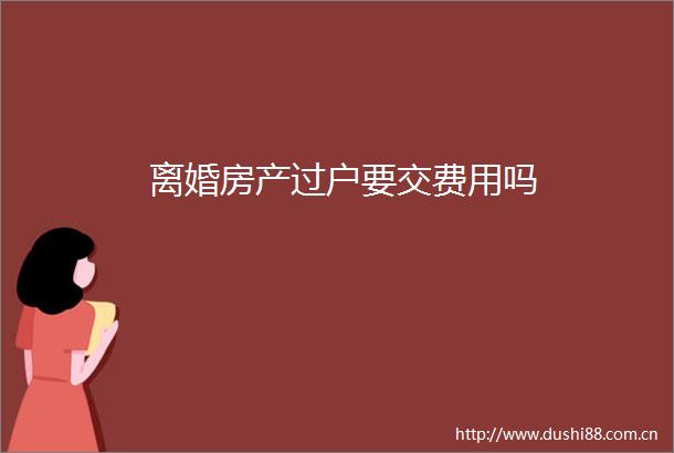 离婚房产过户要交费用吗