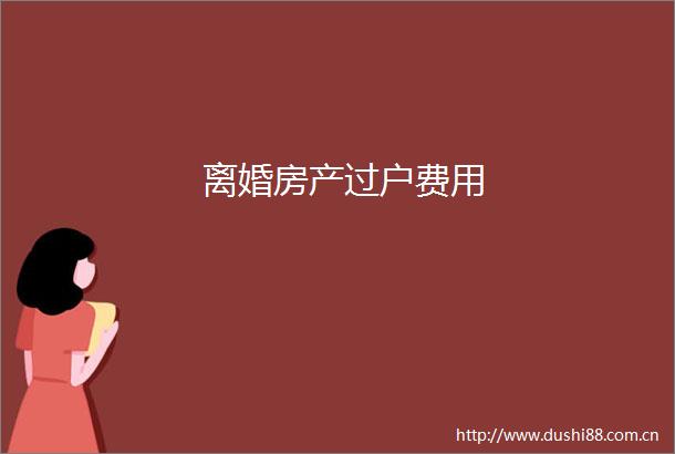 离婚房产过户费用