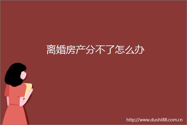 离婚房产分不了怎么办