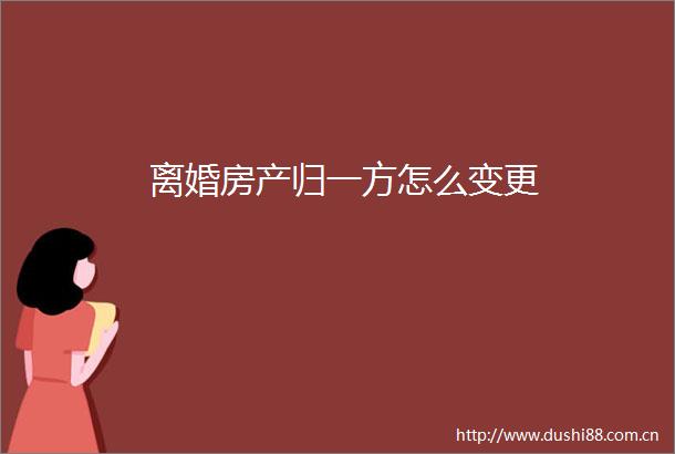 离婚房产归一方怎么变更