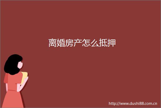 离婚房产怎么抵押