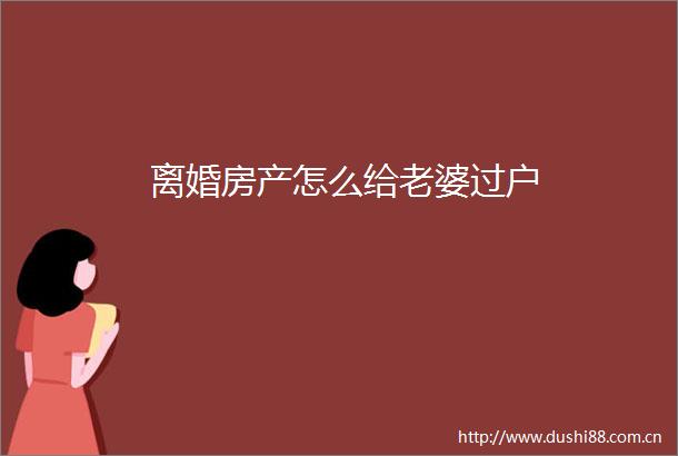 离婚房产怎么给老婆过户