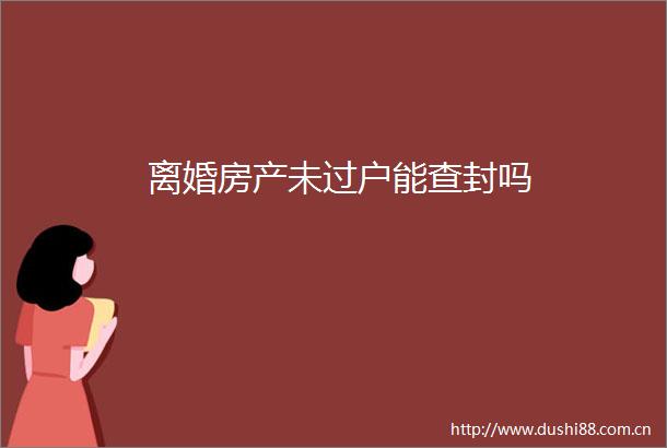离婚房产未过户能查封吗