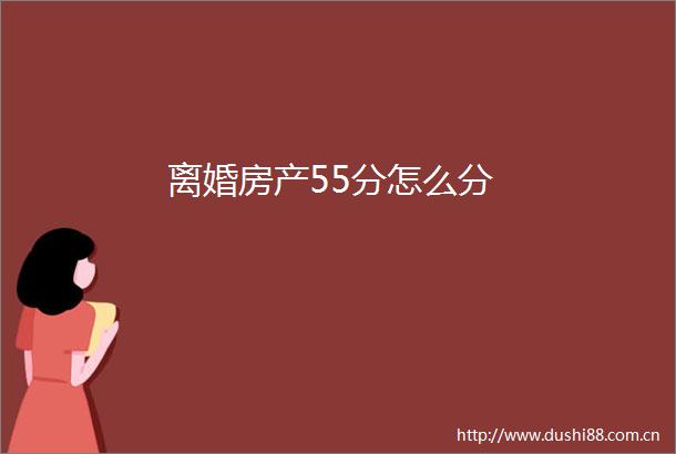 离婚房产55分怎么分
