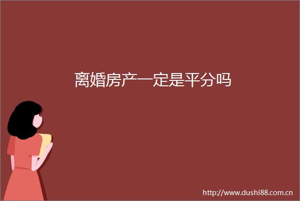 离婚房产一定是平分吗