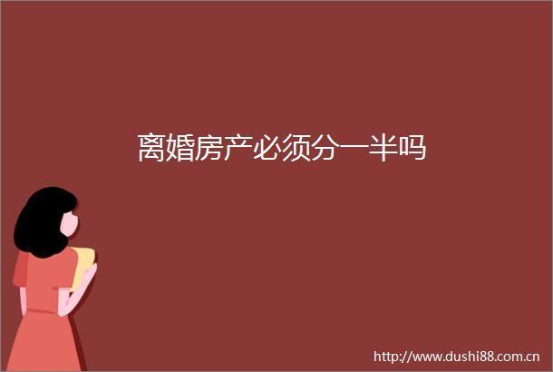 离婚房产必须分一半吗