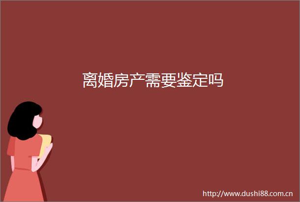 离婚房产需要鉴定吗